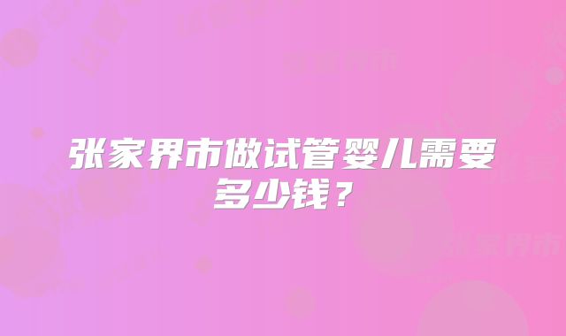 张家界市做试管婴儿需要多少钱？