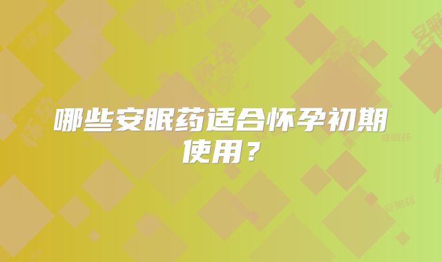 哪些安眠药适合怀孕初期使用？