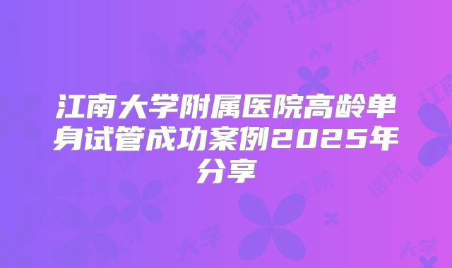 江南大学附属医院高龄单身试管成功案例2025年分享