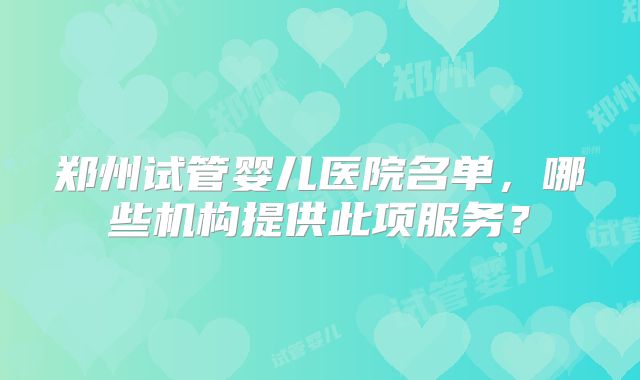 郑州试管婴儿医院名单，哪些机构提供此项服务？