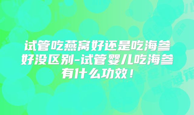 试管吃燕窝好还是吃海参好没区别-试管婴儿吃海参有什么功效！