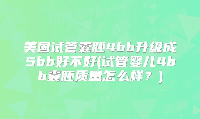 美国试管囊胚4bb升级成5bb好不好(试管婴儿4bb囊胚质量怎么样？)