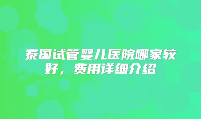 泰国试管婴儿医院哪家较好，费用详细介绍