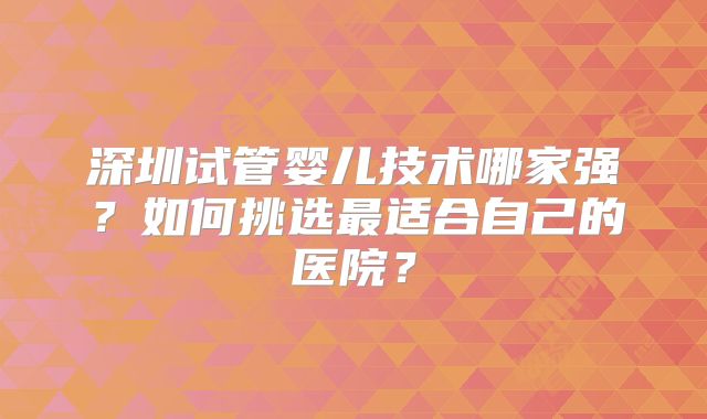 深圳试管婴儿技术哪家强？如何挑选最适合自己的医院？