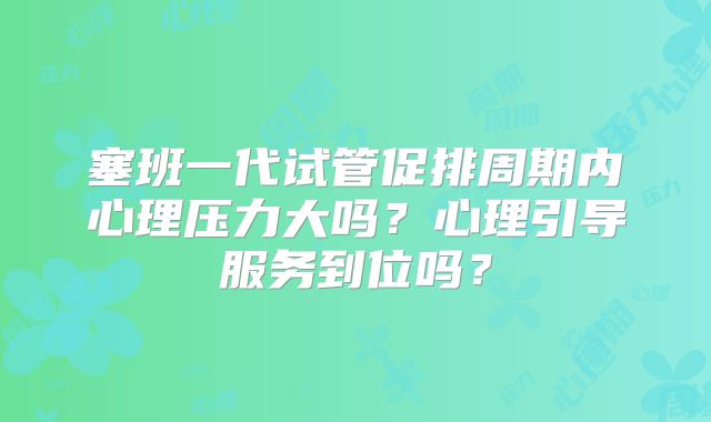 塞班一代试管促排周期内心理压力大吗？心理引导服务到位吗？