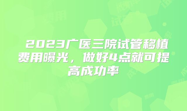 2023广医三院试管移植费用曝光,做好4点就可提高成功率