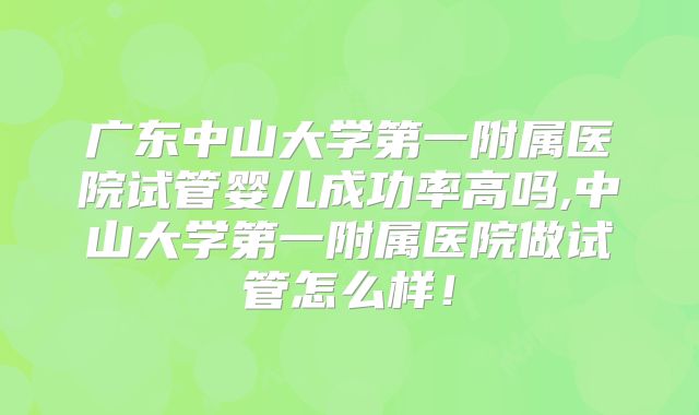 广东中山大学第一附属医院试管婴儿成功率高吗,中山大学第一附属医院做试管怎么样！