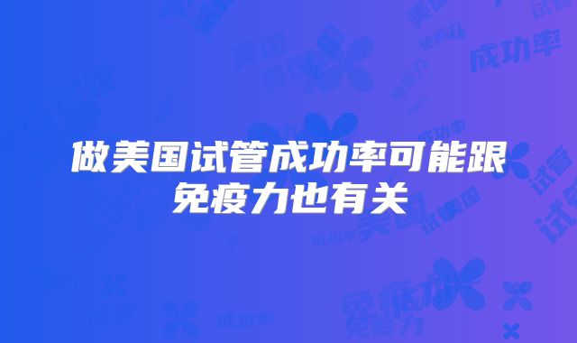 做美国试管成功率可能跟免疫力也有关
