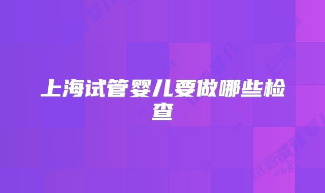 上海试管婴儿要做哪些检查