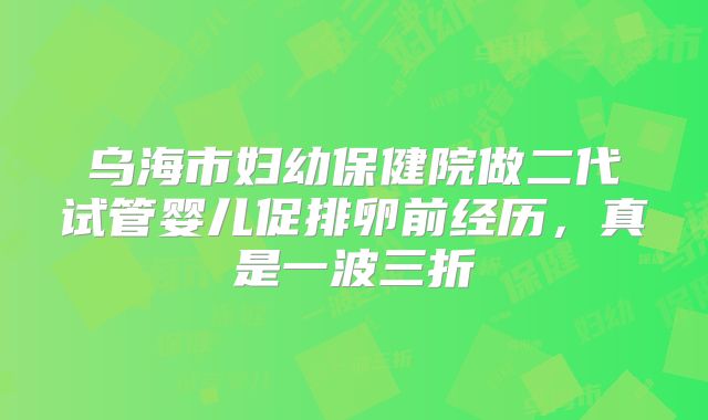 乌海市妇幼保健院做二代试管婴儿促排卵前经历，真是一波三折