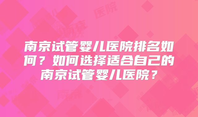 南京试管婴儿医院排名如何？如何选择适合自己的南京试管婴儿医院？