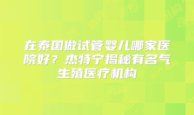 在泰国做试管婴儿哪家医院好？杰特宁揭秘有名气生殖医疗机构