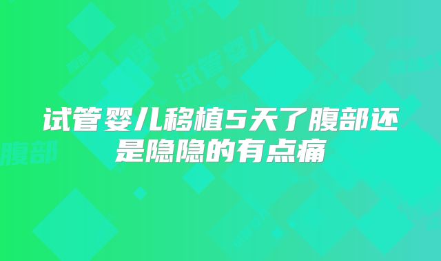 试管婴儿移植5天了腹部还是隐隐的有点痛