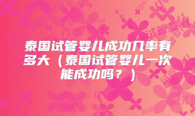 泰国试管婴儿成功几率有多大（泰国试管婴儿一次能成功吗？）