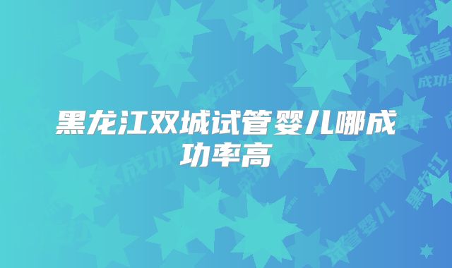 黑龙江双城试管婴儿哪成功率高