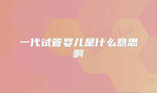 一代试管婴儿是什么意思啊