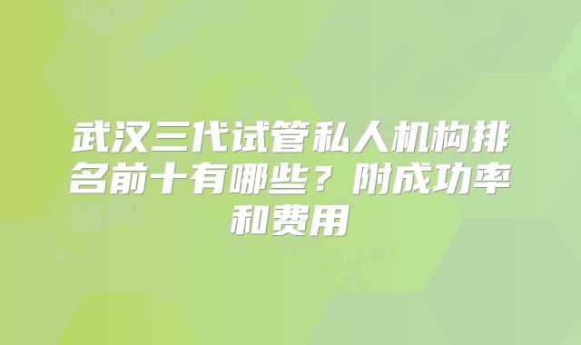 武汉三代试管私人机构排名前十有哪些？附成功率和费用