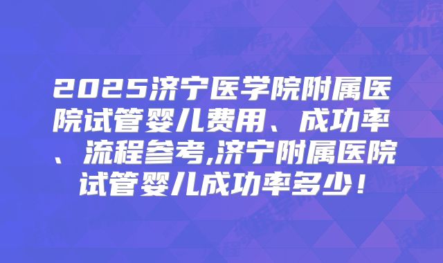 2025济宁医学院附属医院试管婴儿费用、成功率、流程参考,济宁附属医院试管婴儿成功率多少！