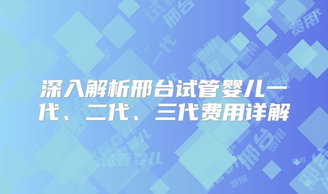 深入解析邢台试管婴儿一代、二代、三代费用详解