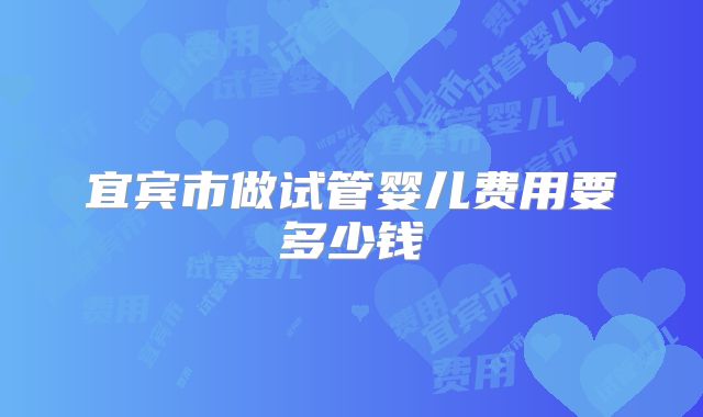 宜宾市做试管婴儿费用要多少钱