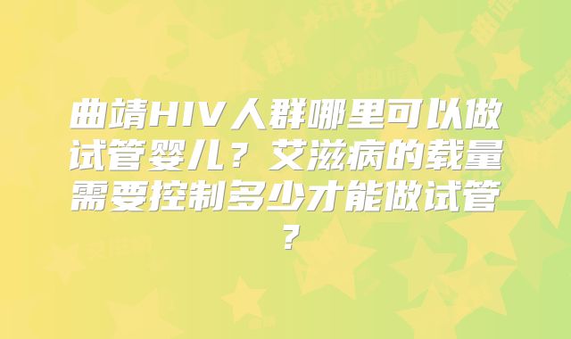 曲靖HIV人群哪里可以做试管婴儿?艾滋病的载量需要控制多少才能做试管?