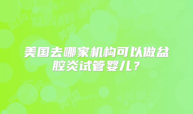 美国去哪家机构可以做盆腔炎试管婴儿？