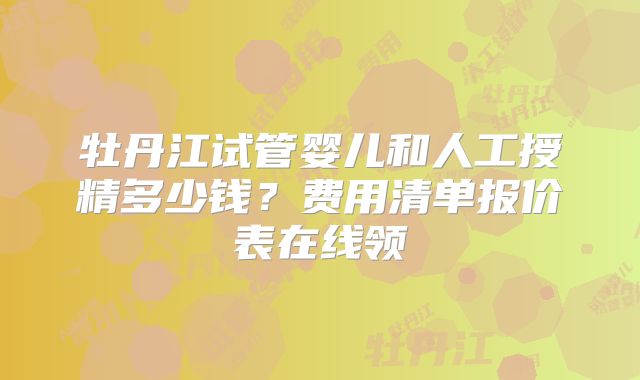 牡丹江试管婴儿和人工授精多少钱？费用清单报价表在线领