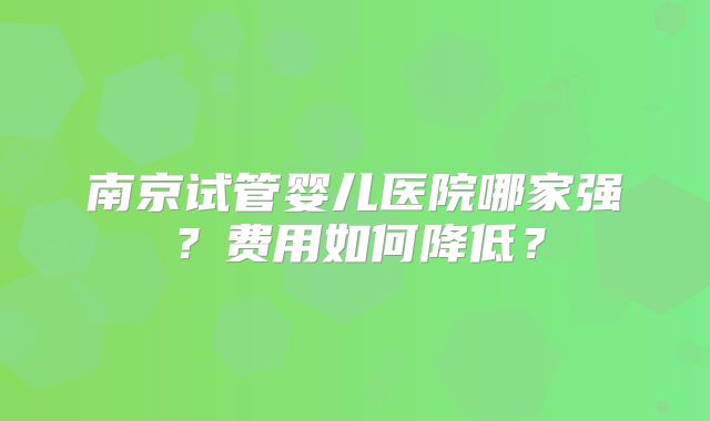 南京试管婴儿医院哪家强？费用如何降低？