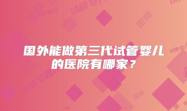国外能做第三代试管婴儿的医院有哪家?