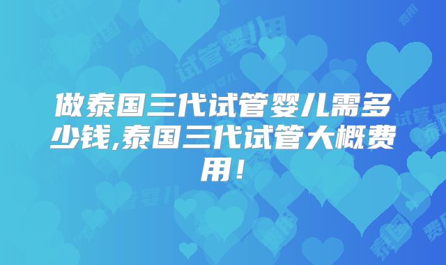 做泰国三代试管婴儿需多少钱,泰国三代试管大概费用！