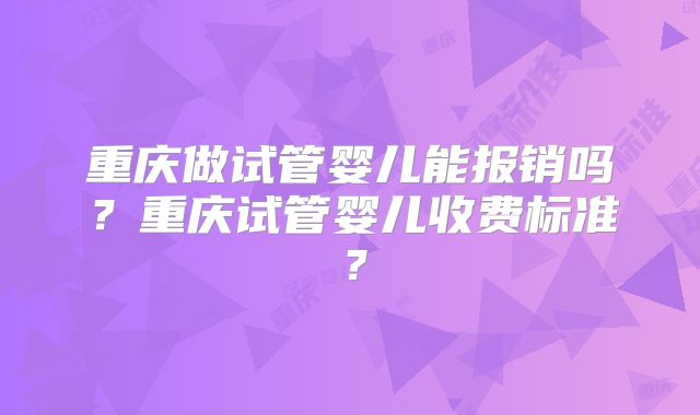 重庆做试管婴儿能报销吗？重庆试管婴儿收费标准？