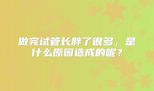 做完试管长胖了很多，是什么原因造成的呢？