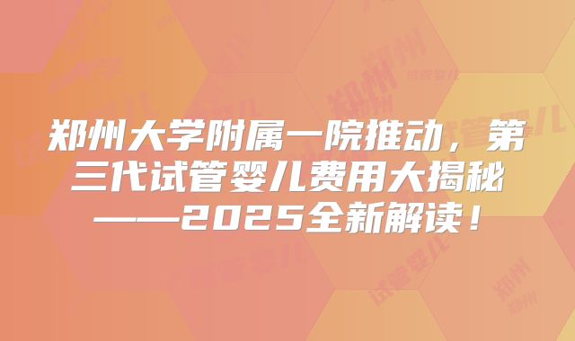 郑州大学附属一院推动，第三代试管婴儿费用大揭秘——2025全新解读！