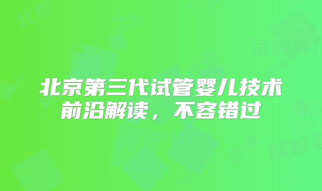 北京第三代试管婴儿技术前沿解读，不容错过