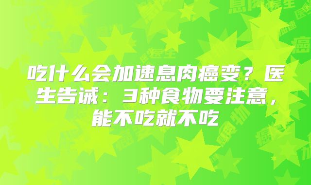 吃什么会加速息肉癌变？医生告诫：3种食物要注意，能不吃就不吃