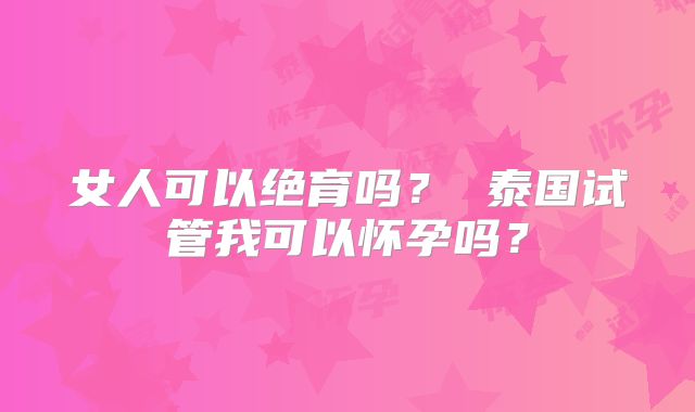 女人可以绝育吗？ 泰国试管我可以怀孕吗？
