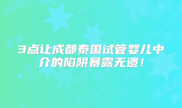 3点让成都泰国试管婴儿中介的陷阱暴露无遗!