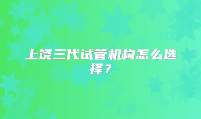 上饶三代试管机构怎么选择?