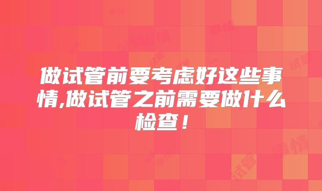 做试管前要考虑好这些事情,做试管之前需要做什么检查！
