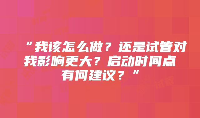 “我该怎么做？还是试管对我影响更大？启动时间点有何建议？”