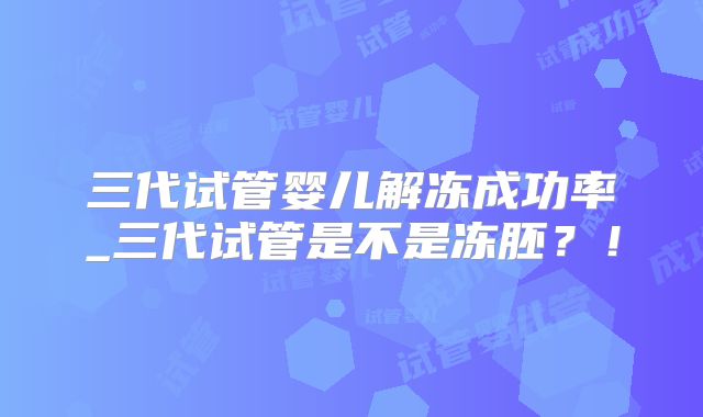 三代试管婴儿解冻成功率_三代试管是不是冻胚？！