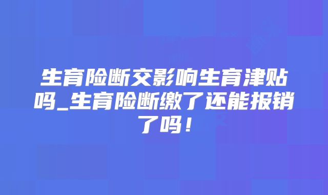 生育险断交影响生育津贴吗_生育险断缴了还能报销了吗！