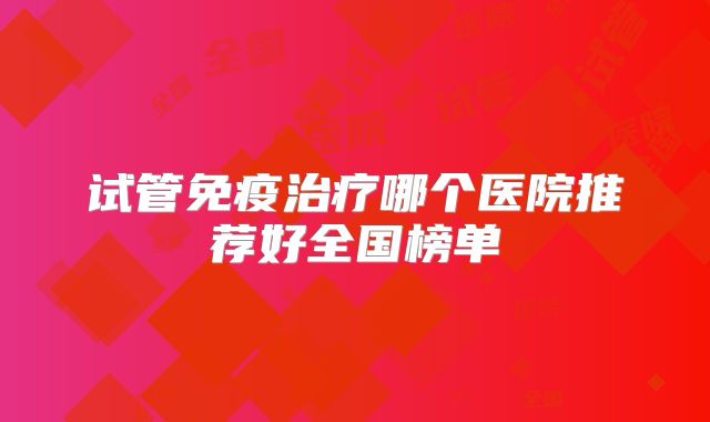 试管免疫治疗哪个医院推荐好全国榜单
