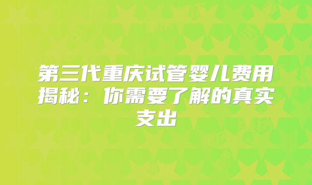 第三代重庆试管婴儿费用揭秘：你需要了解的真实支出