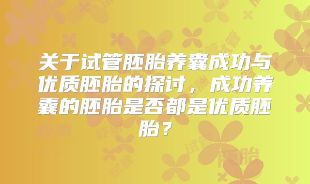 关于试管胚胎养囊成功与优质胚胎的探讨，成功养囊的胚胎是否都是优质胚胎？