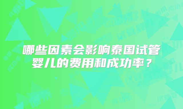 哪些因素会影响泰国试管婴儿的费用和成功率？