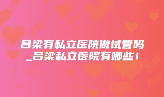 吕梁有私立医院做试管吗_吕梁私立医院有哪些！