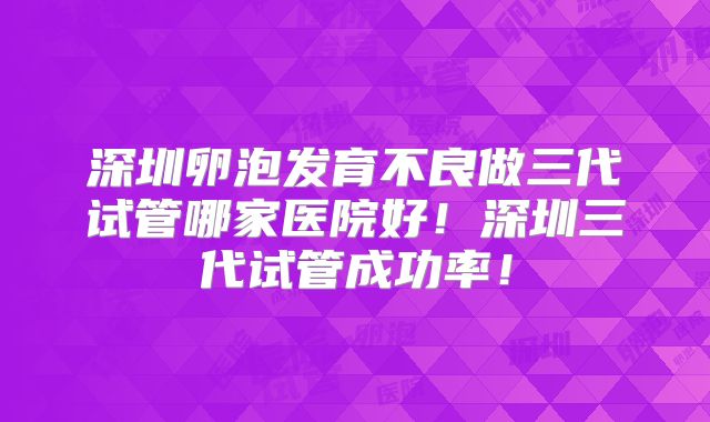 深圳卵泡发育不良做三代试管哪家医院好！深圳三代试管成功率！