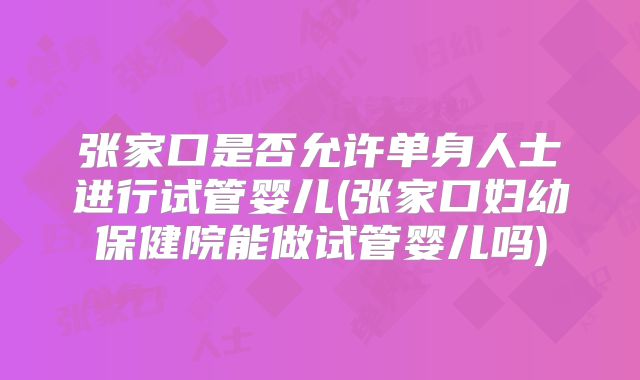 张家口是否允许单身人士进行试管婴儿(张家口妇幼保健院能做试管婴儿吗)
