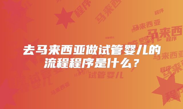 去马来西亚做试管婴儿的流程程序是什么？